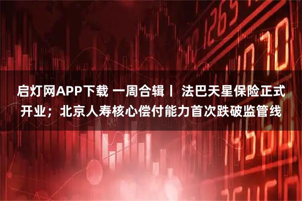 启灯网APP下载 一周合辑丨 法巴天星保险正式开业；北京人寿核心偿付能力首次跌破监管线