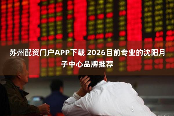 苏州配资门户APP下载 2026目前专业的沈阳月子中心品牌推荐