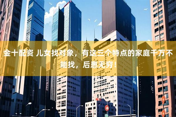 金十配资 儿女找对象，有这三个特点的家庭千万不能找，后患无穷！