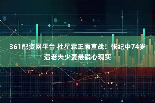 361配资网平台 杜星霖正面宣战！张纪中74岁遇老夫少妻最戳心现实