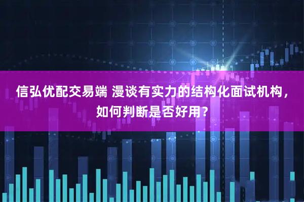信弘优配交易端 漫谈有实力的结构化面试机构，如何判断是否好用？