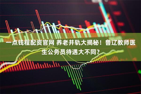 一点钱程配资官网 养老并轨大揭秘！鲁辽教师医生公务员待遇大不同？