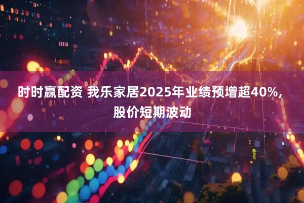 时时赢配资 我乐家居2025年业绩预增超40%, 股价短期波动
