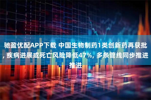 驰盈优配APP下载 中国生物制药1类创新药再获批, 疾病进展或死亡风险降低47%, 多条管线同步推进