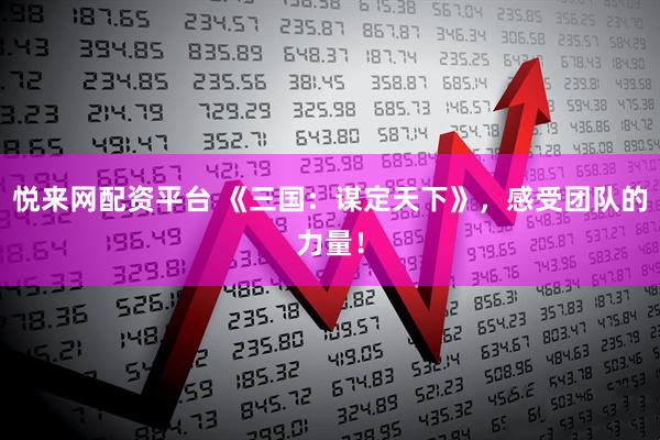 悦来网配资平台 《三国：谋定天下》，感受团队的力量！