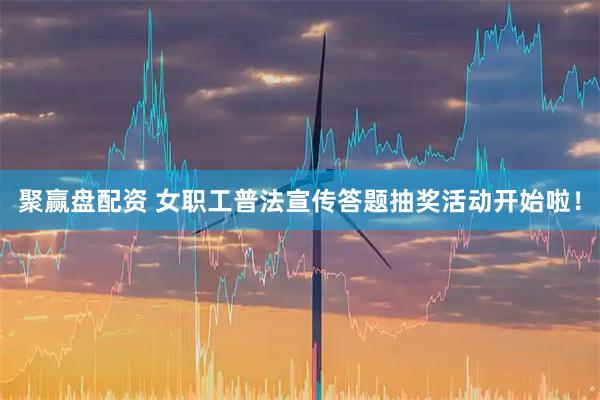 聚赢盘配资 女职工普法宣传答题抽奖活动开始啦！