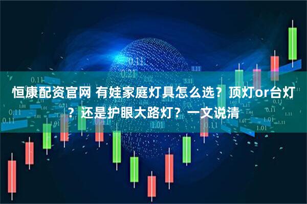 恒康配资官网 有娃家庭灯具怎么选?顶灯or台灯?还是护眼大路灯?一文说清