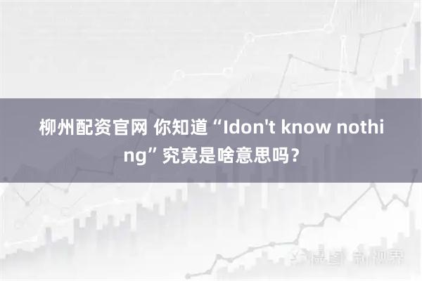 柳州配资官网 你知道“Idon't know nothing”究竟是啥意思吗？