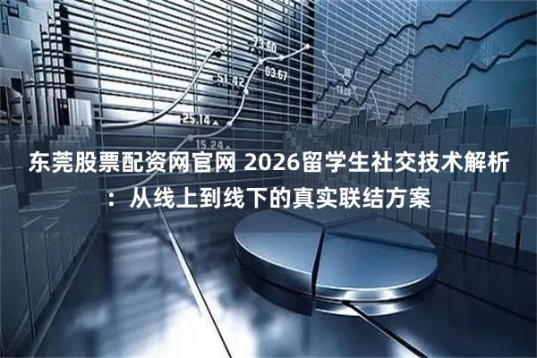 东莞股票配资网官网 2026留学生社交技术解析:从线上到线下的真实联结方案