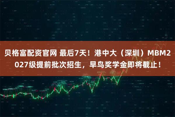 贝格富配资官网 最后7天!港中大(深圳)MBM2027级提前批次招生,早鸟奖学金即将截止!