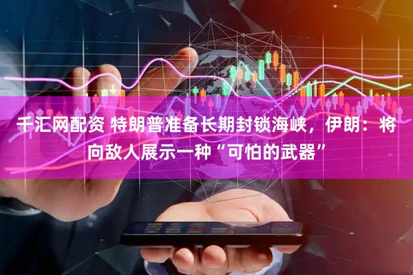 千汇网配资 特朗普准备长期封锁海峡，伊朗：将向敌人展示一种“可怕的武器”