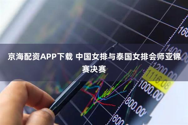 京海配资APP下载 中国女排与泰国女排会师亚锦赛决赛