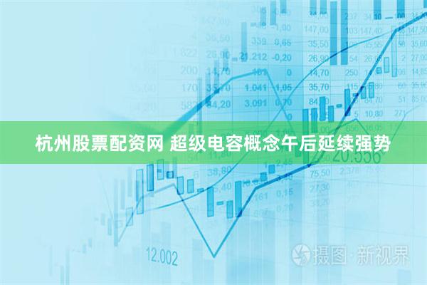 杭州股票配资网 超级电容概念午后延续强势